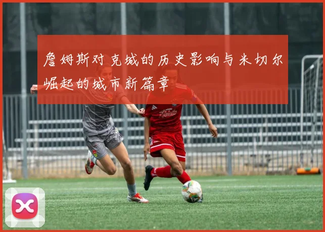 詹姆斯对克城的历史影响与米切尔崛起的城市新篇章