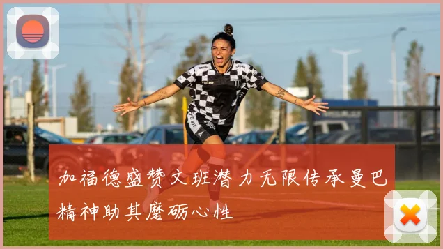 加福德盛赞文班潜力无限传承曼巴精神助其磨砺心性