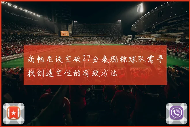 尚帕尼谈空砍27分表现称球队需寻找创造空位的有效方法
