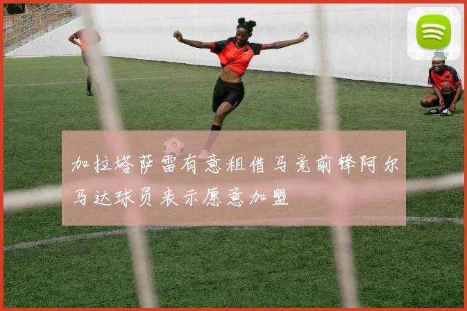 加拉塔萨雷有意租借马竞前锋阿尔马达球员表示愿意加盟