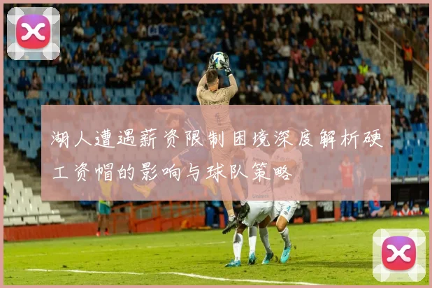 湖人遭遇薪资限制困境深度解析硬工资帽的影响与球队策略