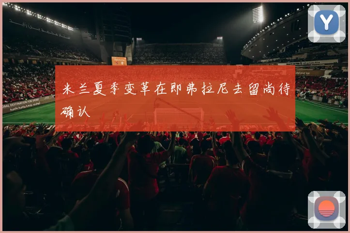 米兰夏季变革在即弗拉尼去留尚待确认