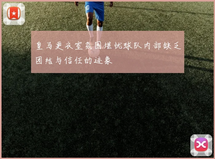 皇马更衣室氛围堪忧球队内部缺乏团结与信任的迹象