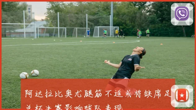 阿达拉比奥尤腿筋不适或将缺席足总杯决赛影响球队表现