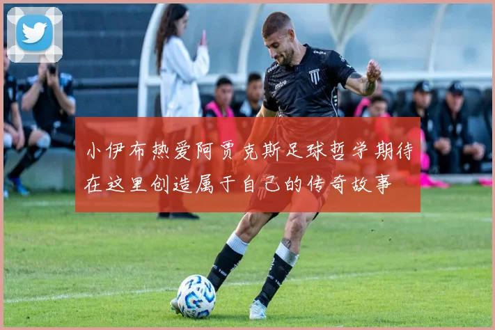 小伊布热爱阿贾克斯足球哲学期待在这里创造属于自己的传奇故事