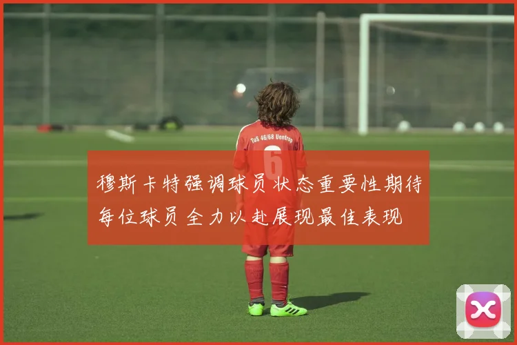 穆斯卡特强调球员状态重要性期待每位球员全力以赴展现最佳表现
