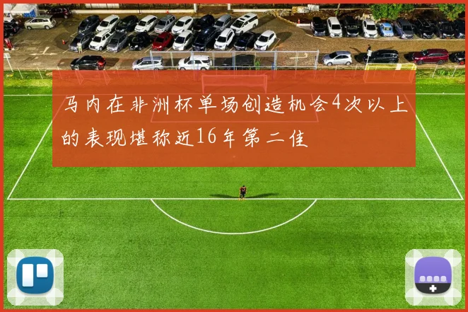马内在非洲杯单场创造机会4次以上的表现堪称近16年第二佳