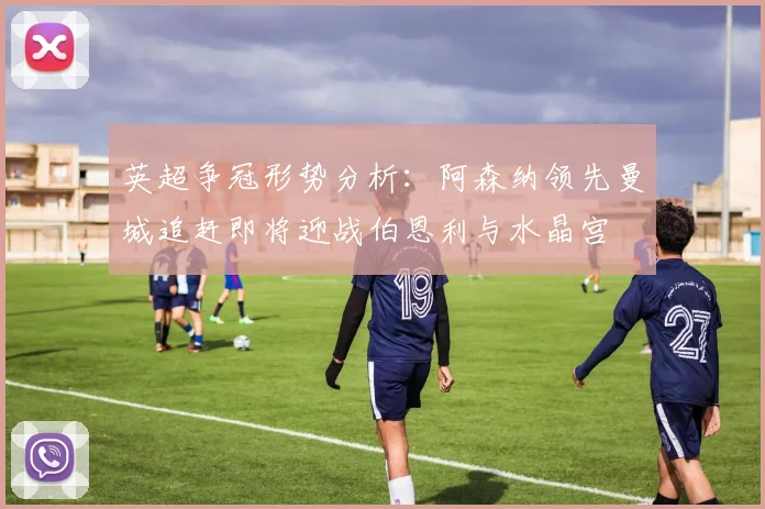 英超争冠形势分析：阿森纳领先曼城追赶即将迎战伯恩利与水晶宫
