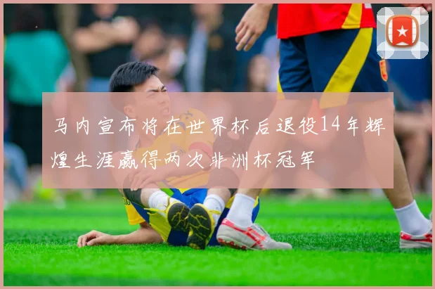 马内宣布将在世界杯后退役14年辉煌生涯赢得两次非洲杯冠军