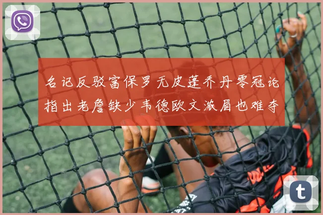 名记反驳富保罗无皮蓬乔丹零冠论指出老詹缺少韦德欧文浓眉也难夺冠