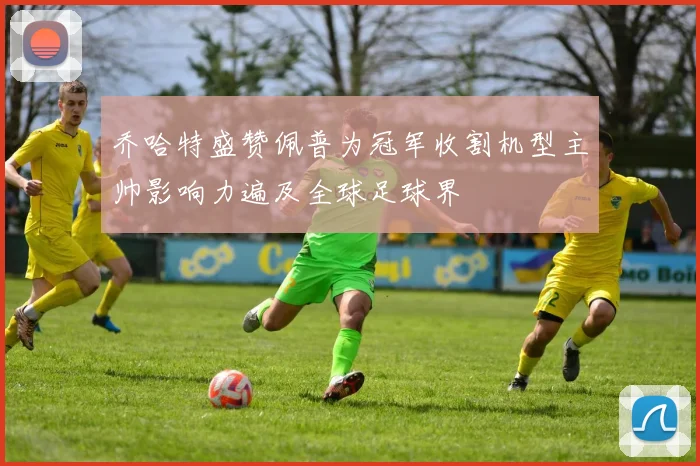 乔哈特盛赞佩普为冠军收割机型主帅影响力遍及全球足球界