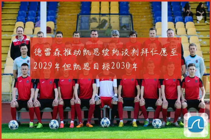 德雷森推动凯恩续约谈判拜仁愿至2029年但凯恩目标2030年