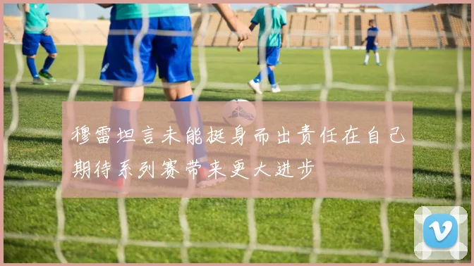 穆雷坦言未能挺身而出责任在自己期待系列赛带来更大进步