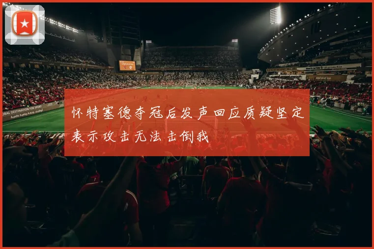 怀特塞德夺冠后发声回应质疑坚定表示攻击无法击倒我