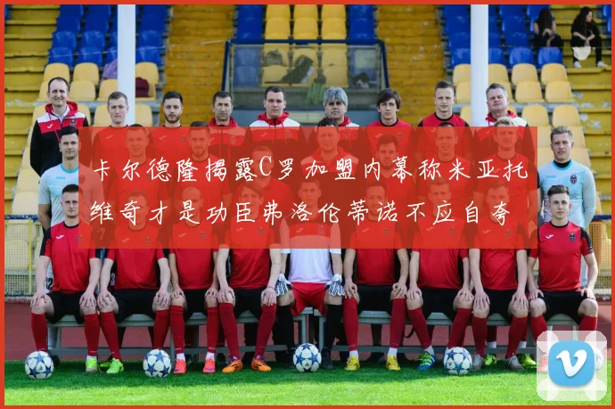 卡尔德隆揭露C罗加盟内幕称米亚托维奇才是功臣弗洛伦蒂诺不应自夸